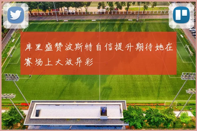 库里盛赞波斯特自信提升期待她在赛场上大放异彩