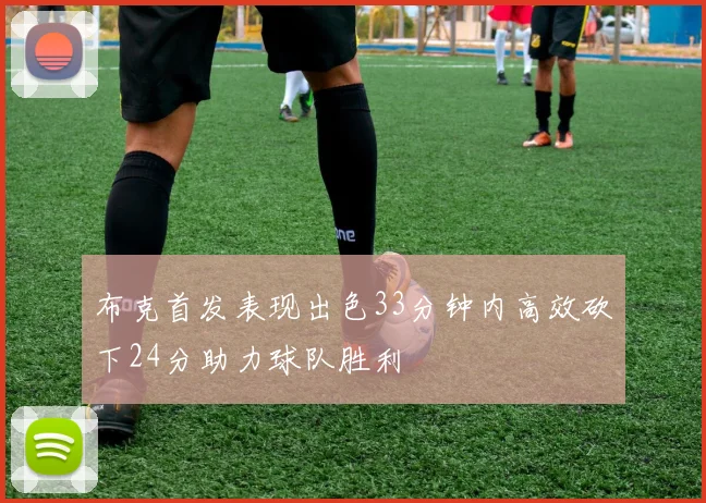 布克首发表现出色33分钟内高效砍下24分助力球队胜利