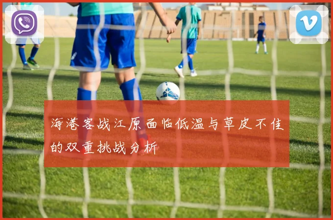 海港客战江原面临低温与草皮不佳的双重挑战分析