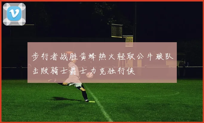 步行者战胜黄蜂热火轻取公牛狼队击败骑士爵士力克独行侠