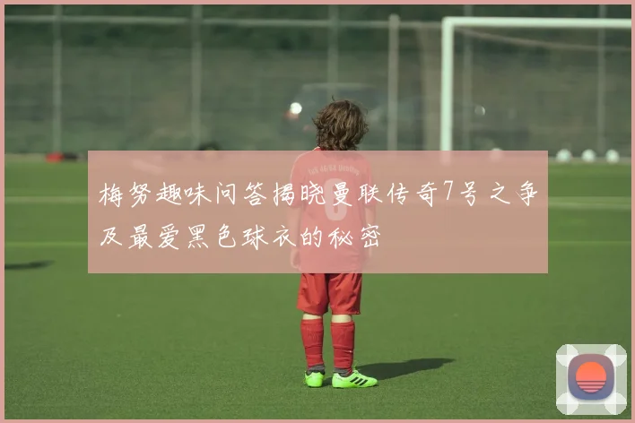 梅努趣味问答揭晓曼联传奇7号之争及最爱黑色球衣的秘密