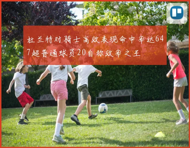 杜兰特对骑士高效表现命中率达647超普通球员20自称效率之王