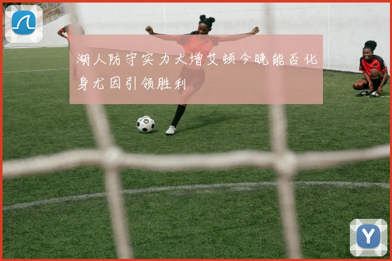湖人防守实力大增艾顿今晚能否化身尤因引领胜利